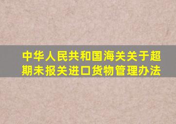 中华人民共和国海关关于超期未报关进口货物管理办法