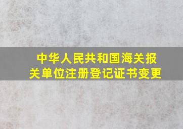 中华人民共和国海关报关单位注册登记证书变更