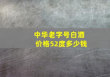 中华老字号白酒价格52度多少钱