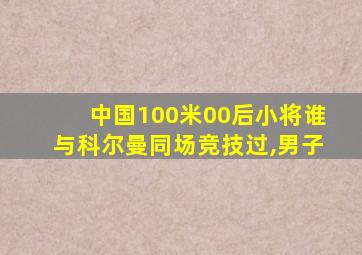 中国100米00后小将谁与科尔曼同场竞技过,男子