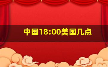 中国18:00美国几点