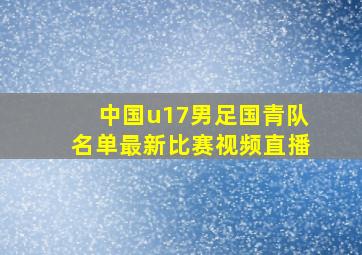 中国u17男足国青队名单最新比赛视频直播