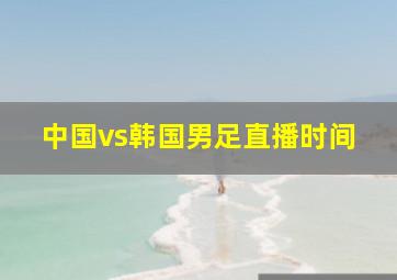 中国vs韩国男足直播时间