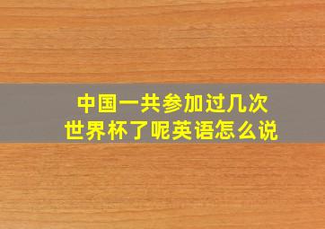 中国一共参加过几次世界杯了呢英语怎么说