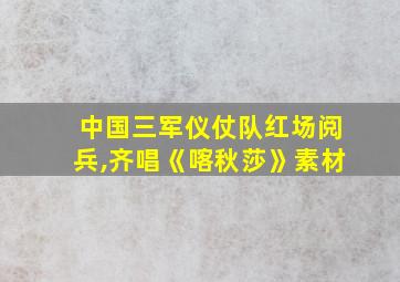 中国三军仪仗队红场阅兵,齐唱《喀秋莎》素材