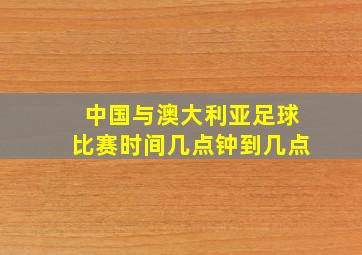 中国与澳大利亚足球比赛时间几点钟到几点