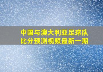 中国与澳大利亚足球队比分预测视频最新一期