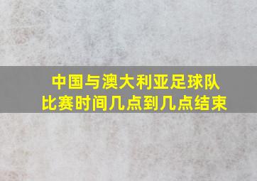 中国与澳大利亚足球队比赛时间几点到几点结束