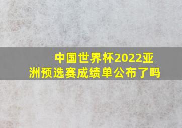 中国世界杯2022亚洲预选赛成绩单公布了吗