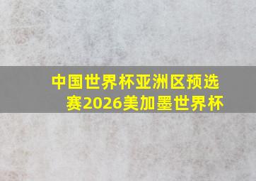 中国世界杯亚洲区预选赛2026美加墨世界杯