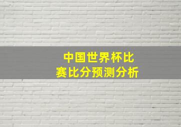 中国世界杯比赛比分预测分析