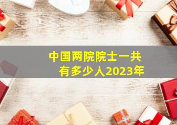 中国两院院士一共有多少人2023年