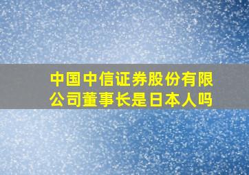 中国中信证券股份有限公司董事长是日本人吗