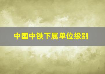 中国中铁下属单位级别