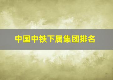 中国中铁下属集团排名