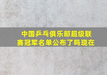 中国乒乓俱乐部超级联赛冠军名单公布了吗现在