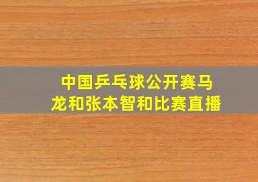 中国乒乓球公开赛马龙和张本智和比赛直播