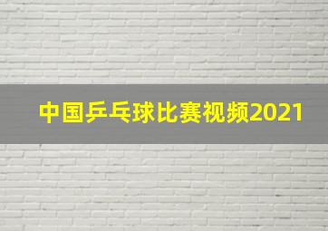 中国乒乓球比赛视频2021