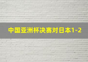 中国亚洲杯决赛对日本1-2