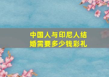 中国人与印尼人结婚需要多少钱彩礼