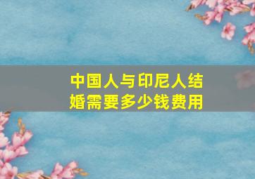 中国人与印尼人结婚需要多少钱费用