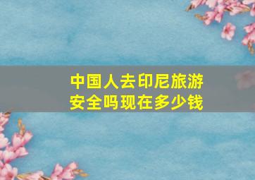 中国人去印尼旅游安全吗现在多少钱