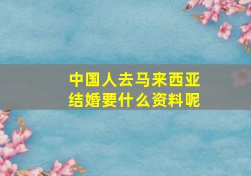 中国人去马来西亚结婚要什么资料呢