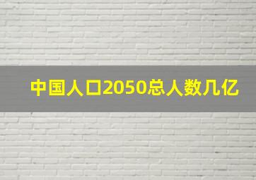 中国人口2050总人数几亿