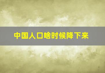 中国人口啥时候降下来