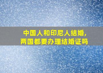 中国人和印尼人结婚,两国都要办理结婚证吗