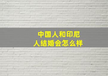 中国人和印尼人结婚会怎么样