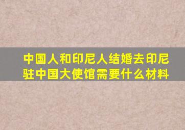 中国人和印尼人结婚去印尼驻中国大使馆需要什么材料