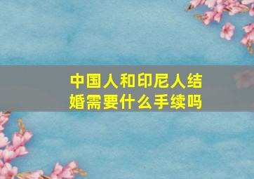 中国人和印尼人结婚需要什么手续吗