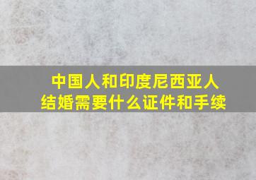 中国人和印度尼西亚人结婚需要什么证件和手续