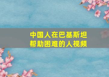 中国人在巴基斯坦帮助困难的人视频