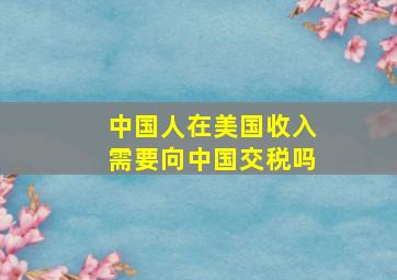 中国人在美国收入需要向中国交税吗