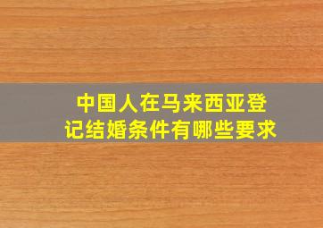 中国人在马来西亚登记结婚条件有哪些要求