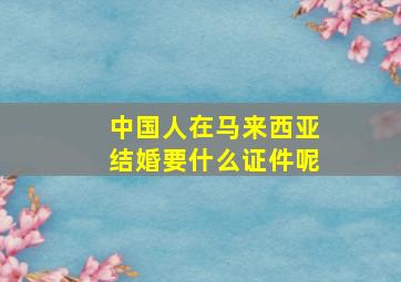 中国人在马来西亚结婚要什么证件呢