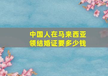 中国人在马来西亚领结婚证要多少钱