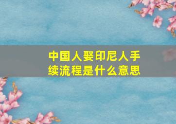 中国人娶印尼人手续流程是什么意思