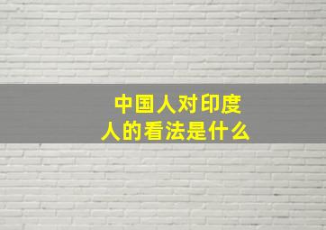 中国人对印度人的看法是什么