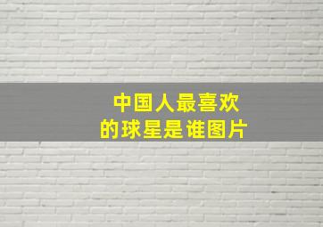 中国人最喜欢的球星是谁图片