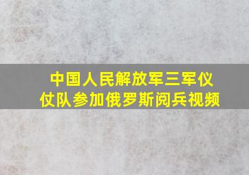 中国人民解放军三军仪仗队参加俄罗斯阅兵视频