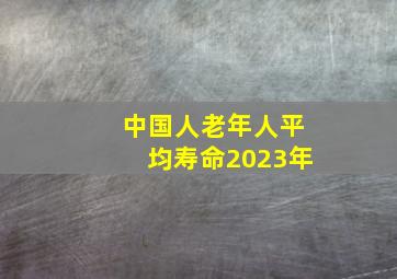 中国人老年人平均寿命2023年