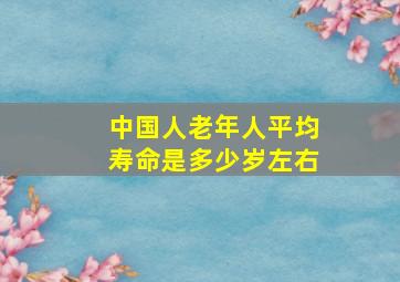 中国人老年人平均寿命是多少岁左右