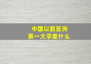 中国以前亚洲第一大学是什么