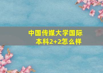 中国传媒大学国际本科2+2怎么样