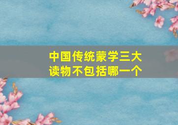 中国传统蒙学三大读物不包括哪一个