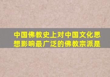 中国佛教史上对中国文化思想影响最广泛的佛教宗派是