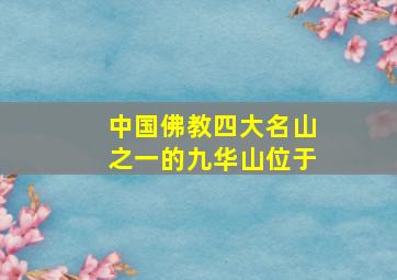 中国佛教四大名山之一的九华山位于